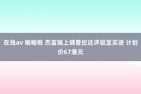 在线av 啪啪啦 杰富瑞上调普拉达评级至买进 计划价67港元