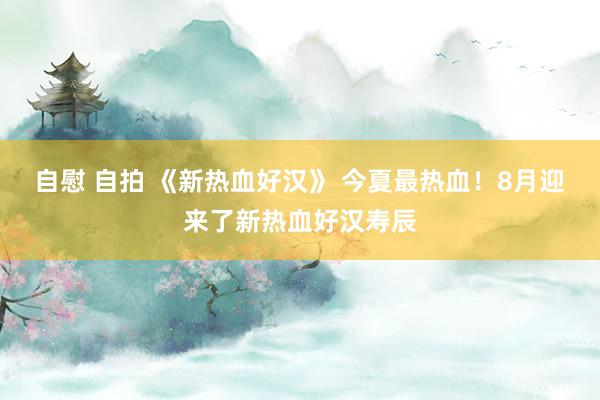 自慰 自拍 《新热血好汉》 今夏最热血！8月迎来了新热血好汉寿辰