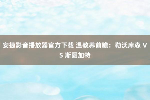 安捷影音播放器官方下载 温教养前瞻：勒沃库森 VS 斯图加特