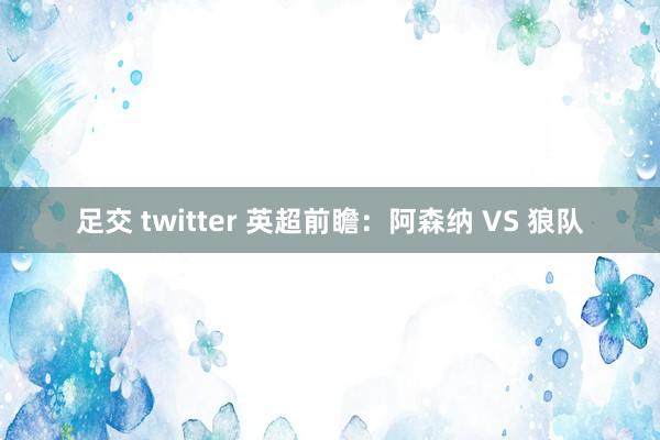 足交 twitter 英超前瞻：阿森纳 VS 狼队