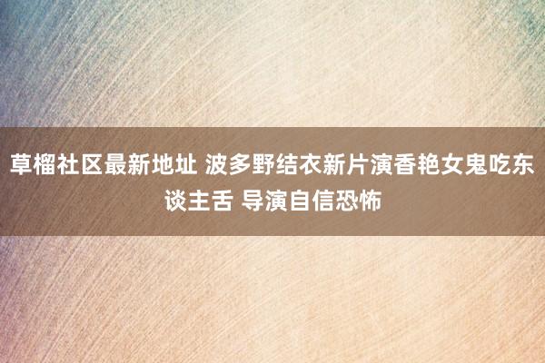 草榴社区最新地址 波多野结衣新片演香艳女鬼吃东谈主舌 导演自信恐怖