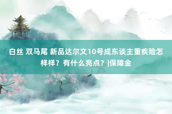 白丝 双马尾 新品达尔文10号成东谈主重疾险怎样样？有什么亮点？|保障金