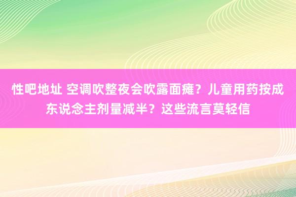 性吧地址 空调吹整夜会吹露面瘫？儿童用药按成东说念主剂量减半？这些流言莫轻信