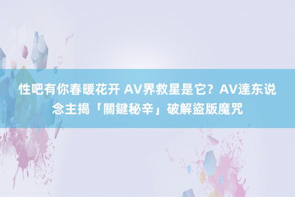 性吧有你春暖花开 AV界救星是它？　AV達东说念主揭「關鍵秘辛」破解盜版魔咒