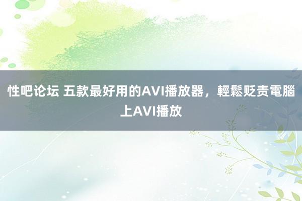 性吧论坛 五款最好用的AVI播放器，輕鬆贬责電腦上AVI播放