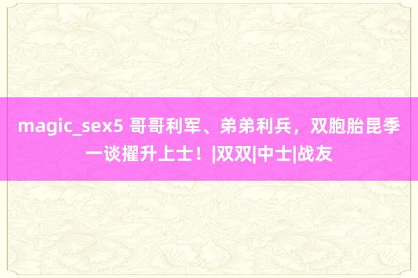 magic_sex5 哥哥利军、弟弟利兵，双胞胎昆季一谈擢升上士！|双双|中士|战友