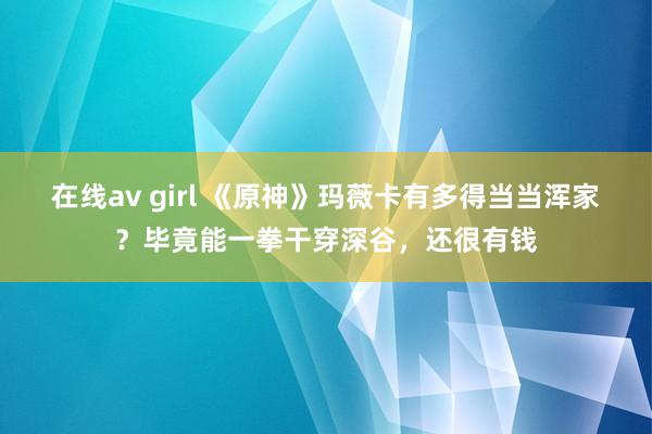 在线av girl 《原神》玛薇卡有多得当当浑家？毕竟能一拳干穿深谷，还很有钱