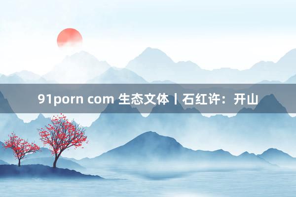 91porn com 生态文体丨石红许：开山