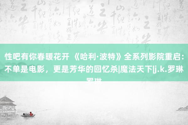 性吧有你春暖花开 《哈利·波特》全系列影院重启：不单是电影，更是芳华的回忆杀|魔法天下|j.k.罗琳