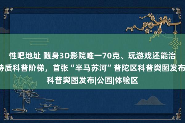 性吧地址 随身3D影院唯一70克、玩游戏还能治眼睛？打造特质科普阶梯，首张“半马苏河”普陀区科普舆图发布|公园|体验区